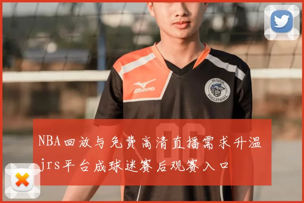 NBA回放与免费高清直播需求升温 jrs平台成球迷赛后观赛入口
