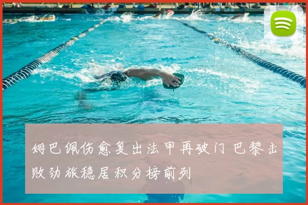 姆巴佩伤愈复出法甲再破门 巴黎击败劲旅稳居积分榜前列