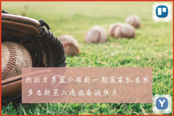 西班牙男篮公布新一期国家队名单 多名新星入选成备战焦点