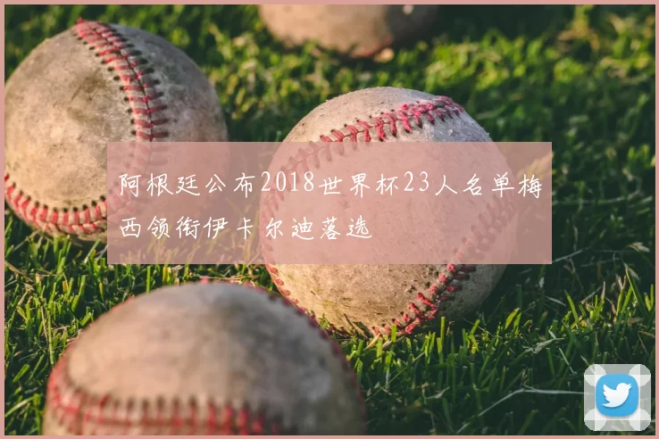 阿根廷公布2018世界杯23人名单梅西领衔伊卡尔迪落选