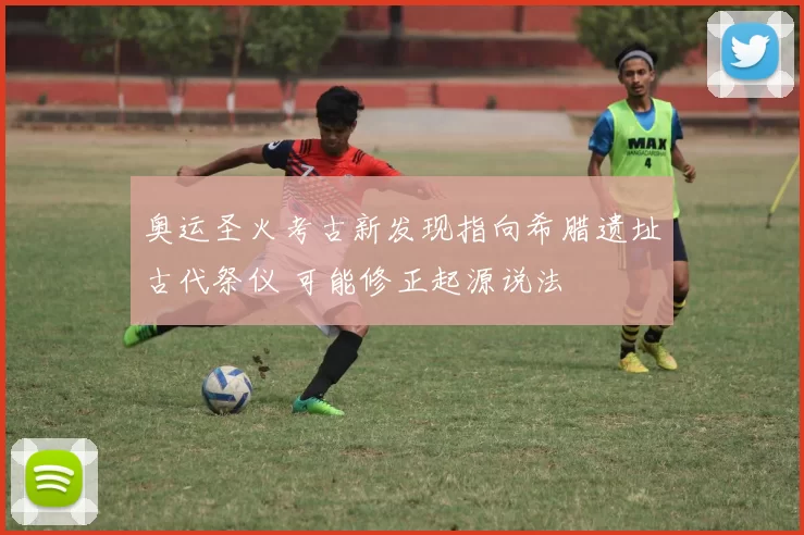 奥运圣火考古新发现指向希腊遗址古代祭仪 可能修正起源说法