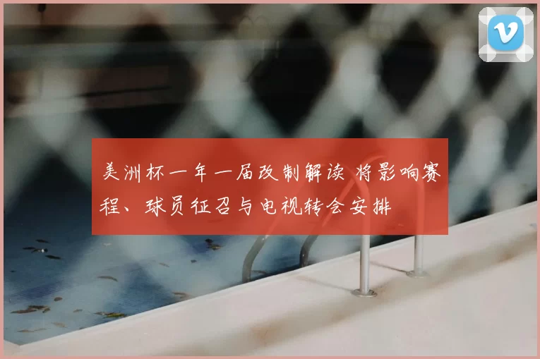 美洲杯一年一届改制解读 将影响赛程、球员征召与电视转会安排