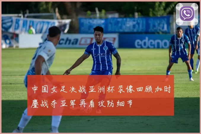 中国女足决战亚洲杯录像回顾加时鏖战夺亚军再看攻防细节