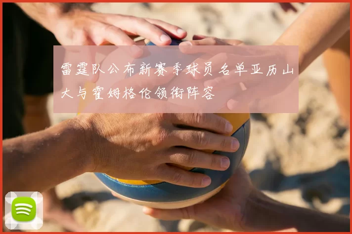 雷霆队公布新赛季球员名单亚历山大与霍姆格伦领衔阵容