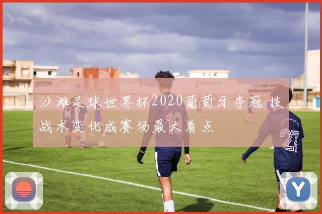 沙滩足球世界杯2020葡萄牙夺冠 技战术变化成赛场最大看点