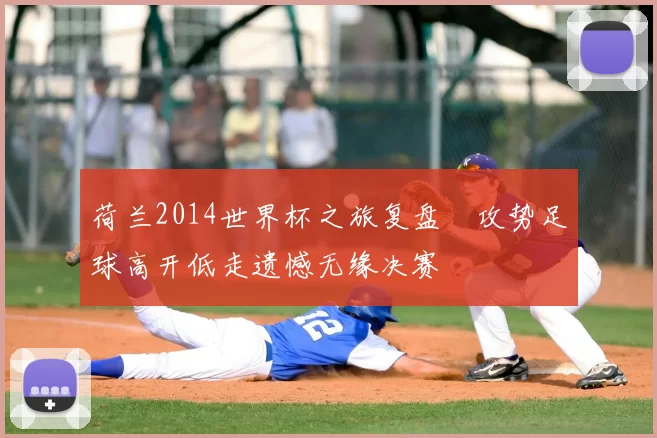 荷兰2014世界杯之旅复盘　攻势足球高开低走遗憾无缘决赛