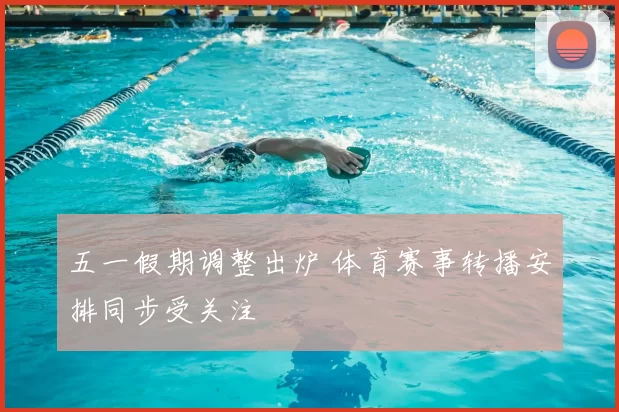 五一假期调整出炉 体育赛事转播安排同步受关注