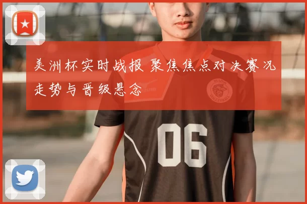 美洲杯实时战报 聚焦焦点对决赛况走势与晋级悬念