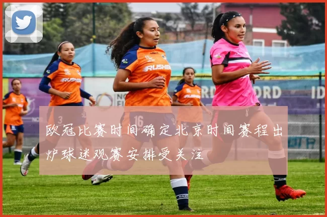 欧冠比赛时间确定北京时间赛程出炉球迷观赛安排受关注