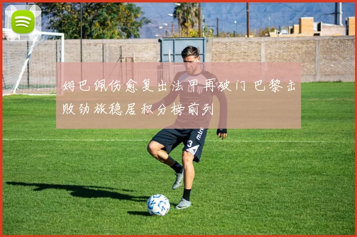 姆巴佩伤愈复出法甲再破门 巴黎击败劲旅稳居积分榜前列