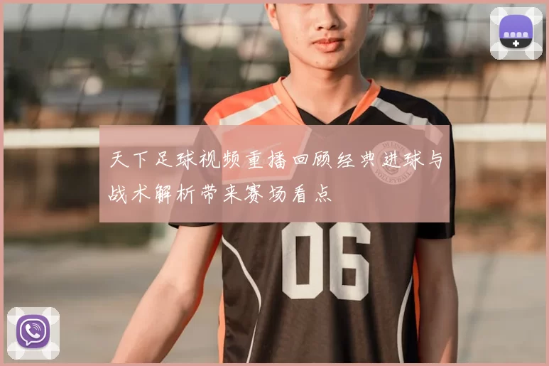 天下足球视频重播回顾经典进球与战术解析带来赛场看点