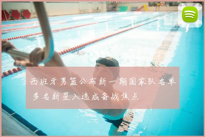 西班牙男篮公布新一期国家队名单 多名新星入选成备战焦点