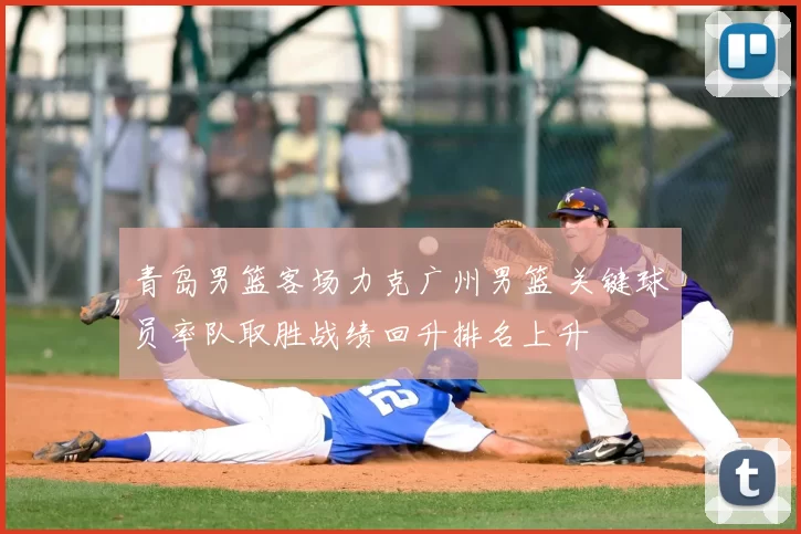 青岛男篮客场力克广州男篮 关键球员率队取胜战绩回升排名上升