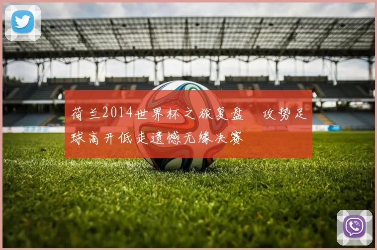 荷兰2014世界杯之旅复盘　攻势足球高开低走遗憾无缘决赛