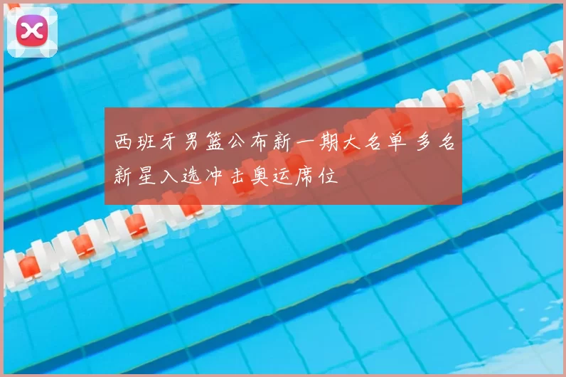 西班牙男篮公布新一期大名单 多名新星入选冲击奥运席位