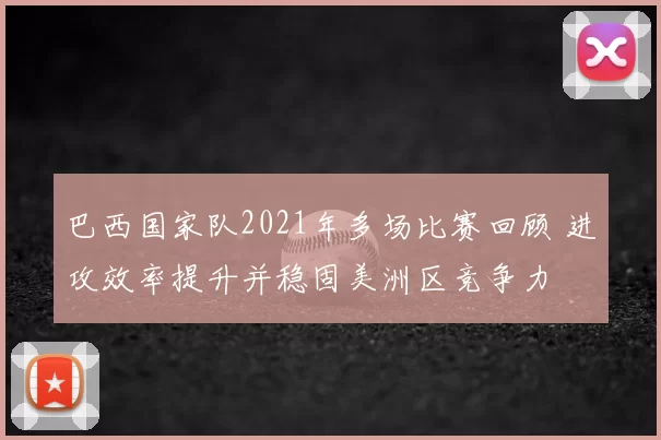 巴西国家队2021年多场比赛回顾 进攻效率提升并稳固美洲区竞争力