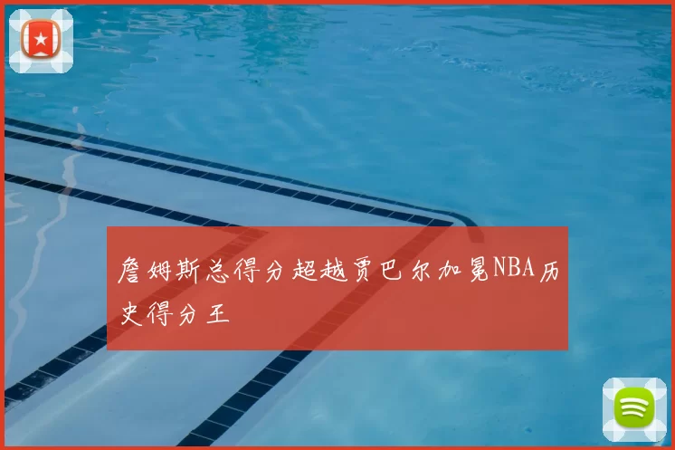詹姆斯总得分超越贾巴尔加冕NBA历史得分王